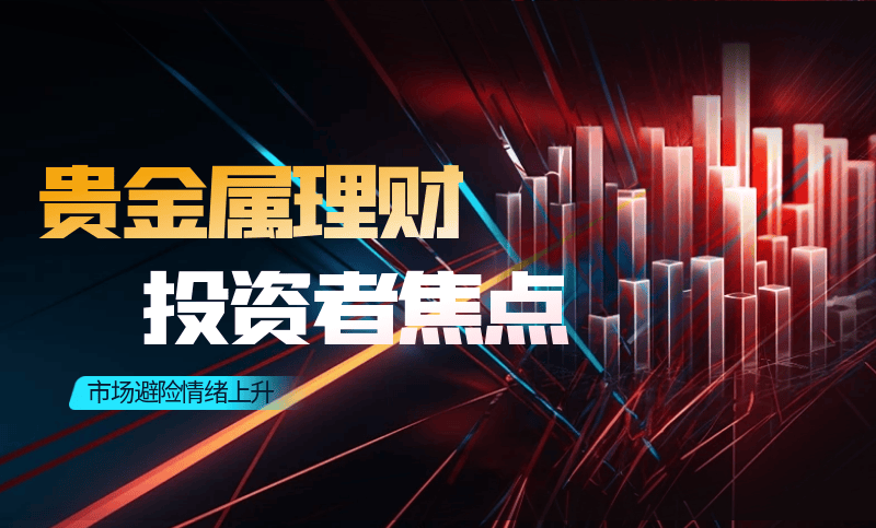 市场避险情绪上升，贵金属成为投资者焦点